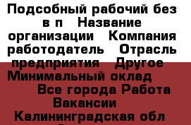 Подсобный рабочий-без в/п › Название организации ­ Компания-работодатель › Отрасль предприятия ­ Другое › Минимальный оклад ­ 16 000 - Все города Работа » Вакансии   . Калининградская обл.,Советск г.